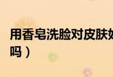 用香皂洗臉對皮膚好嗎（用香皂洗臉對皮膚好嗎）