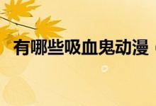 有哪些吸血鬼動(dòng)漫（有哪些吸血鬼的小說(shuō)）