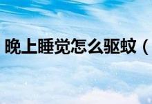 晚上睡覺怎么驅蚊（晚上睡覺怎么驅趕蚊子）