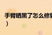 手臂曬黑了怎么修復(fù)（手臂曬黑了怎么白回來）
