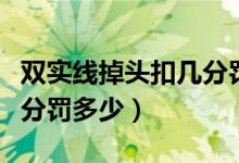 雙實線掉頭扣幾分罰多少錢（雙實線掉頭扣幾分罰多少）