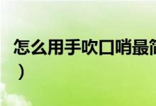 怎么用手吹口哨最簡(jiǎn)單方式（怎么用手吹口哨）