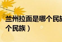 蘭州拉面是哪個民族信什么教（蘭州拉面是哪個民族）