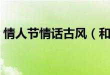情人節(jié)情話(huà)古風(fēng)（和情人聊天曖昧的話(huà)古風(fēng)）