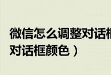 微信怎么調(diào)整對話框顏色（怎么調(diào)節(jié)微信聊天對話框顏色）