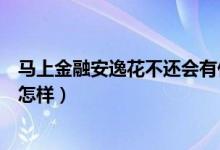 馬上金融安逸花不還會(huì)有什么后果（馬上金融安逸花不還會(huì)怎樣）