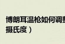 博朗耳溫槍如何調整模式（博朗耳溫槍如何調攝氏度）