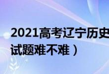 2021高考遼寧歷史真題（2022遼寧高考歷史試題難不難）