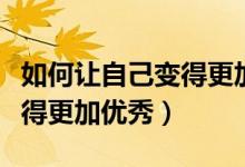 如何讓自己變得更加優(yōu)秀自信（如何讓自己變得更加優(yōu)秀）