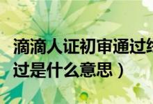 滴滴人證初審?fù)ㄟ^終審不過（滴滴人證初審?fù)ㄟ^是什么意思）