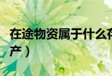 在途物資屬于什么存貨（在途物資屬于什么資產）