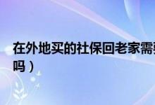 在外地買的社保回老家需要轉嗎（在異地買社保能轉回老家嗎）