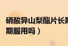 硝酸異山梨酯片長(zhǎng)期服用（硝酸異山梨酯片長(zhǎng)期服用嗎）