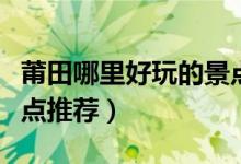 莆田哪里好玩的景點(diǎn)推薦（莆田哪里好玩的景點(diǎn)推薦）