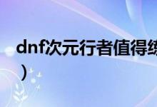 dnf次元行者值得練嗎（大家一起來(lái)了解下吧）