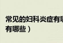 常見(jiàn)的婦科炎癥有哪些癥狀（常見(jiàn)的婦科炎癥有哪些）