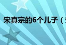 宋真宗的6個兒子（宋真宗一共有幾個兒子）