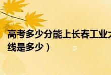 高考多少分能上長春工業(yè)大學(xué)人文信息學(xué)院（2021錄取分?jǐn)?shù)線是多少）