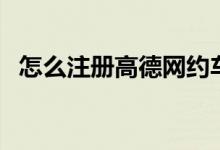 怎么注冊(cè)高德網(wǎng)約車司機(jī)（怎么注冊(cè)育碧）