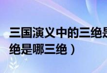 三國演義中的三絕是哪三絕（三國演義中的三絕是哪三絕）