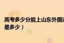 高考多少分能上山東外國語職業(yè)技術(shù)大學(xué)（2021錄取分?jǐn)?shù)線是多少）