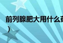 前列腺肥大用什么藥好使（前列腺肥大嚴重嗎）