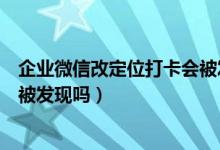 企業(yè)微信改定位打卡會被發(fā)現(xiàn)嗎（企業(yè)微信打卡偽裝定位會被發(fā)現(xiàn)嗎）