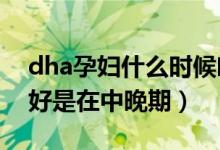 dha孕婦什么時候吃最好（孕婦補充DHA最好是在中晚期）
