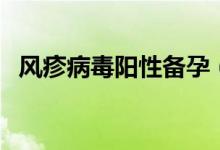風(fēng)疹病毒陽性備孕（風(fēng)疹病毒陽性是什么）