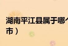 湖南平江縣屬于哪個市（湖南平江縣屬于哪個市）
