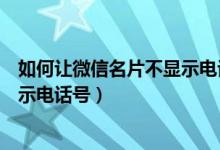 如何讓微信名片不顯示電話號(hào)碼（微信名片如何設(shè)置才不顯示電話號(hào)）