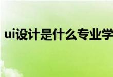 ui設計是什么專業(yè)學的（ui設計是什么專業(yè)）