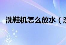 洗鞋機怎么放水（洗鞋機應該怎樣放著鞋）