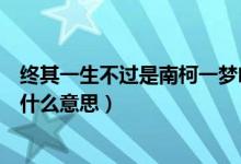 終其一生不過是南柯一夢啥意思（終其一生不過是南柯一夢什么意思）