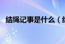 結(jié)繩記事是什么（結(jié)繩記事的內(nèi)容有哪些）