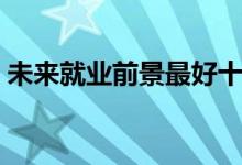 未來就業(yè)前景最好十大專業(yè)（都有哪些專業(yè)）
