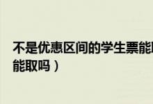 不是優(yōu)惠區(qū)間的學(xué)生票能取出來嗎（不在優(yōu)惠區(qū)間的學(xué)生票能取嗎）