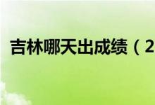 吉林哪天出成績(jī)（2022年吉林幾號(hào)出成績(jī)）