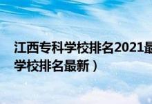 江西專科學(xué)校排名2021最新排名（2022年江西最好的?？茖W(xué)校排名最新）