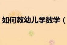 如何教幼兒學(xué)數(shù)學(xué)（教幼兒學(xué)數(shù)學(xué)方法介紹）