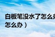 白板筆沒(méi)水了怎么辦生活妙招（白板筆沒(méi)水了怎么辦）