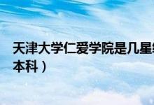 天津大學仁愛學院是幾星級學校（天津大學仁愛學院是幾類本科）