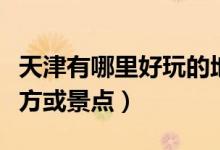 天津有哪里好玩的地方（天津有哪里好玩的地方或景點(diǎn)）
