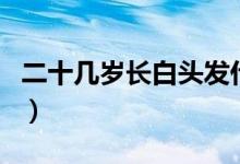 二十幾歲長(zhǎng)白頭發(fā)什么原因（白頭發(fā)什么原因）
