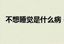 不想睡覺是什么?。ú幌胨X是什么原因）