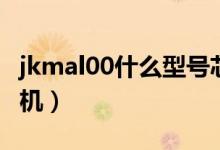 jkmal00什么型號芯片（jkmal00什么型號手機）