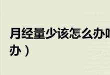 月經(jīng)量少該怎么辦吃點啥藥（月經(jīng)量少該怎么辦）