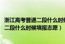 浙江高考普通二段什么時候填志愿（2022浙江高考普通類第二段什么時候填報志愿）