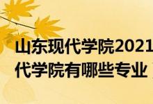 山東現代學院2021招生專業(yè)（2022年山東現代學院有哪些專業(yè)）