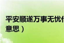 平安順?biāo)烊f事無憂什么意思（順?biāo)鞜o憂是什么意思）